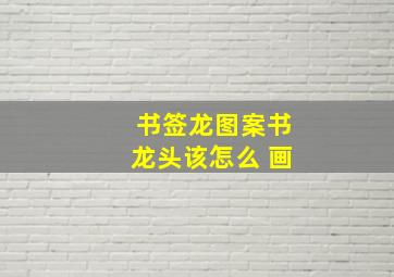 书签龙图案书龙头该怎么 画